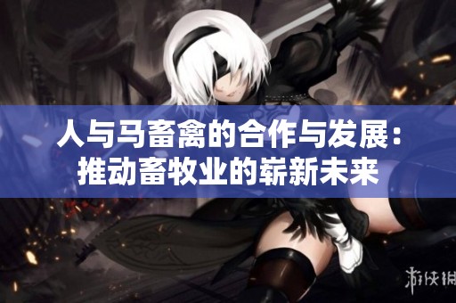 人與馬畜禽的合作與發展：推動畜牧業的嶄新未來