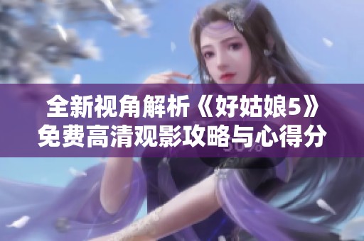 全新視角解析《好姑娘5》免費高清觀影攻略與心得分享