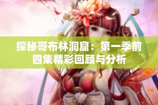 探秘哥布林洞窟：第一季前四集精彩回顧與分析