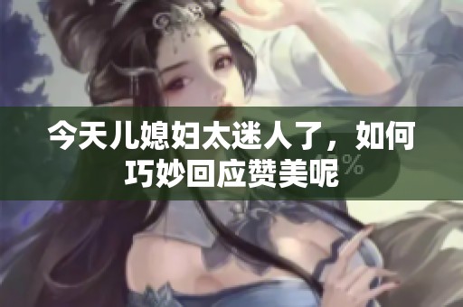今天兒媳婦太迷人了，如何巧妙回應(yīng)贊美呢