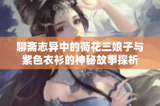 聊齋志異中的荷花三娘子與紫色衣衫的神秘故事探析