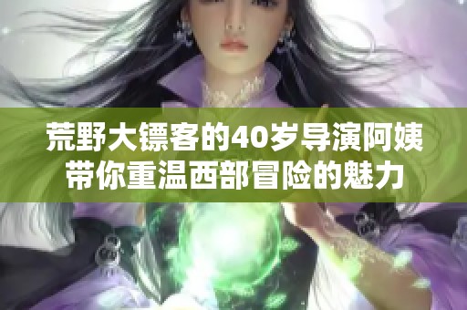 荒野大鏢客的40歲導演阿姨帶你重溫西部冒險的魅力