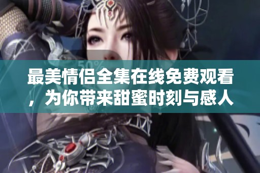 最美情侶全集在線免費觀看，為你帶來甜蜜時刻與感人瞬間