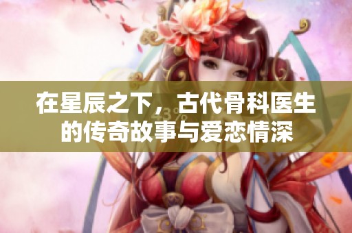 在星辰之下，古代骨科醫生的傳奇故事與愛戀情深