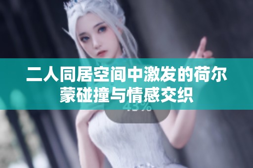 二人同居空間中激發的荷爾蒙碰撞與情感交織