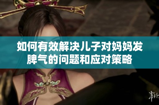 如何有效解決兒子對媽媽發(fā)脾氣的問題和應(yīng)對策略
