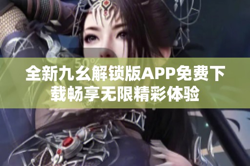 全新九幺解鎖版APP免費(fèi)下載暢享無(wú)限精彩體驗(yàn)