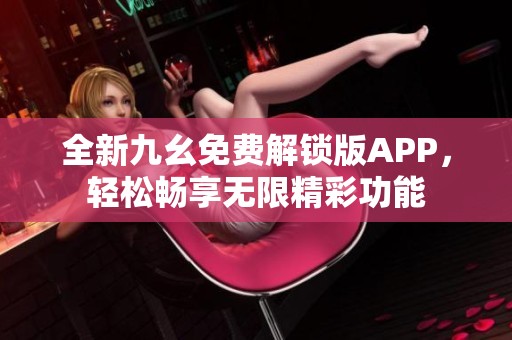 全新九幺免費解鎖版APP，輕松暢享無限精彩功能
