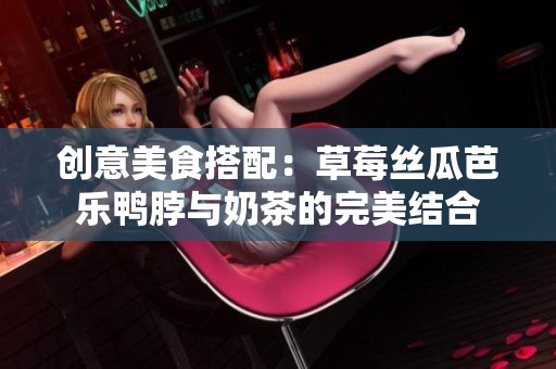 創意美食搭配：草莓絲瓜芭樂鴨脖與奶茶的完美結合