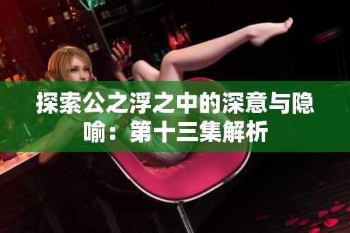 探索公之浮之中的深意與隱喻：第十三集解析