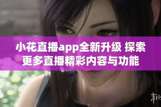 小花直播app全新升級 探索更多直播精彩內容與功能