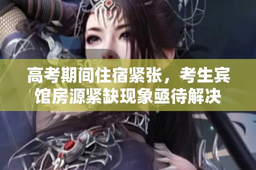 高考期間住宿緊張，考生賓館房源緊缺現(xiàn)象亟待解決