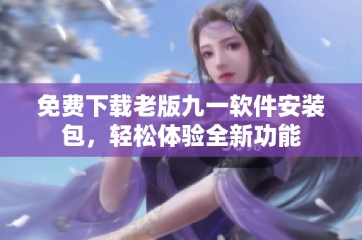 免費下載老版九一軟件安裝包，輕松體驗全新功能