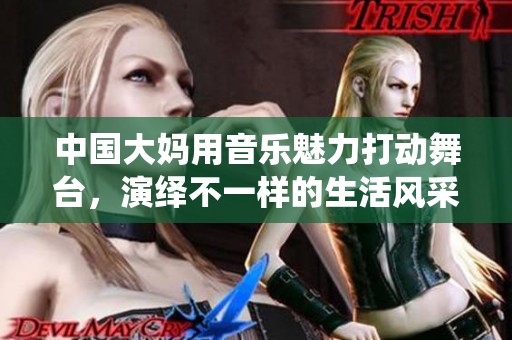 中國(guó)大媽用音樂(lè)魅力打動(dòng)舞臺(tái)，演繹不一樣的生活風(fēng)采