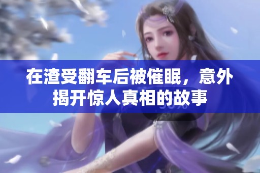 在渣受翻車后被催眠，意外揭開驚人真相的故事