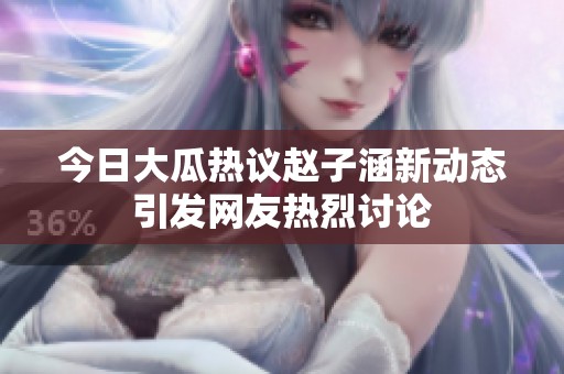 今日大瓜熱議趙子涵新動態引發網友熱烈討論