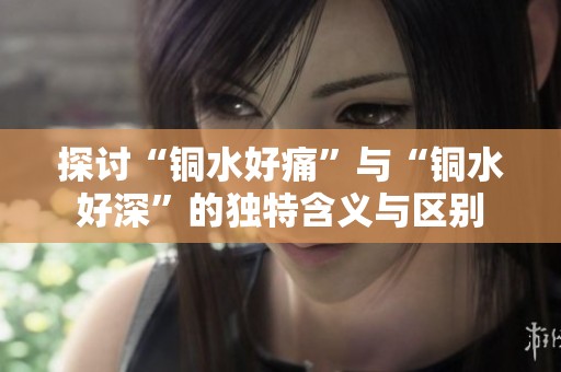 探討“銅水好痛”與“銅水好深”的獨特含義與區別