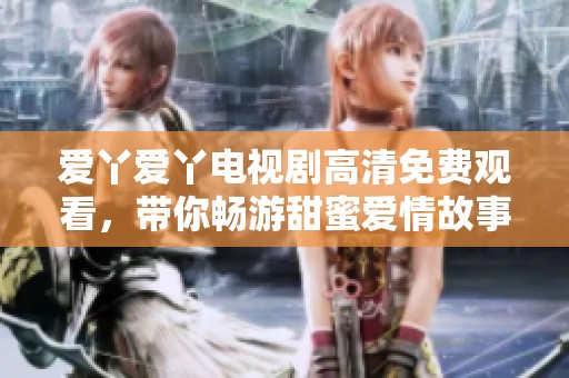 愛丫愛丫電視劇高清免費(fèi)觀看，帶你暢游甜蜜愛情故事