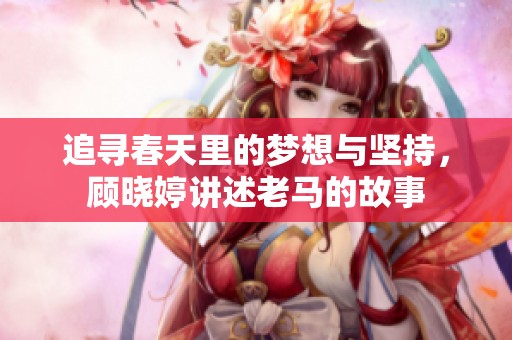 追尋春天里的夢(mèng)想與堅(jiān)持，顧曉婷講述老馬的故事