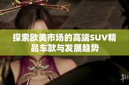 探索歐美市場的高端SUV精品車款與發(fā)展趨勢