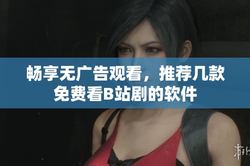 暢享無廣告觀看，推薦幾款免費看B站劇的軟件