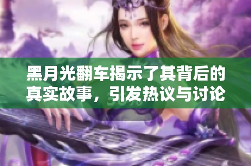 黑月光翻車揭示了其背后的真實故事，引發(fā)熱議與討論