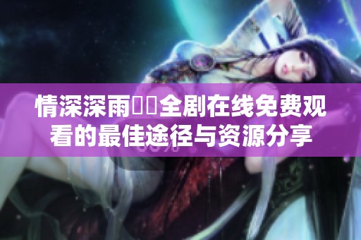 情深深雨濛濛全劇在線免費(fèi)觀看的最佳途徑與資源分享