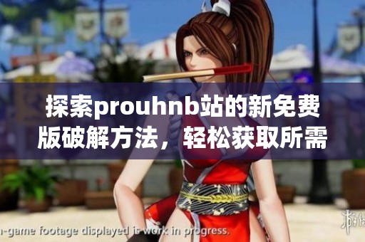 探索prouhnb站的新免費版破解方法，輕松獲取所需資源
