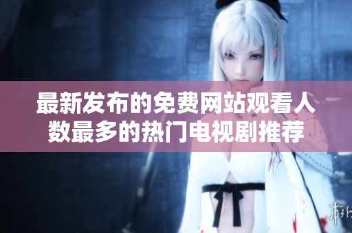 最新發(fā)布的免費(fèi)網(wǎng)站觀看人數(shù)最多的熱門電視劇推薦
