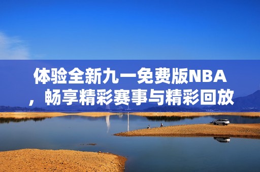 體驗全新九一免費版NBA，暢享精彩賽事與精彩回放