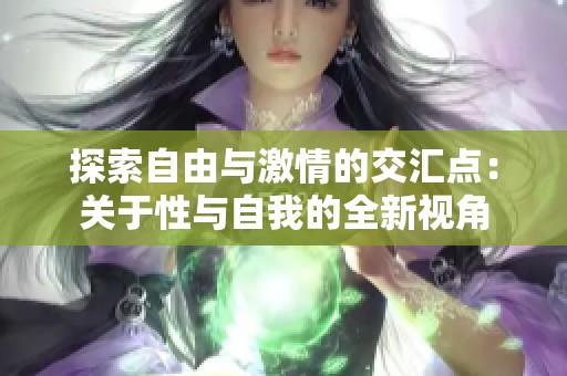 探索自由與激情的交匯點：關于性與自我的全新視角