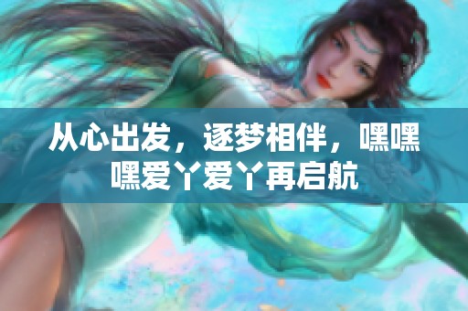 從心出發(fā)，逐夢相伴，嘿嘿嘿愛丫愛丫再啟航