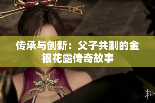 傳承與創(chuàng)新：父子共制的金銀花露傳奇故事