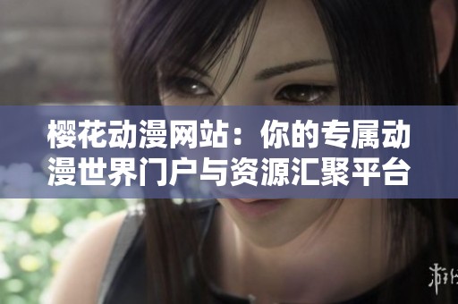 櫻花動漫網站：你的專屬動漫世界門戶與資源匯聚平臺