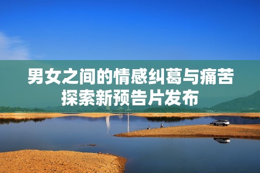 男女之間的情感糾葛與痛苦探索新預告片發布