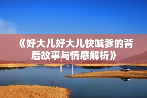 《好大兒好大兒快喊爹的背后故事與情感解析》