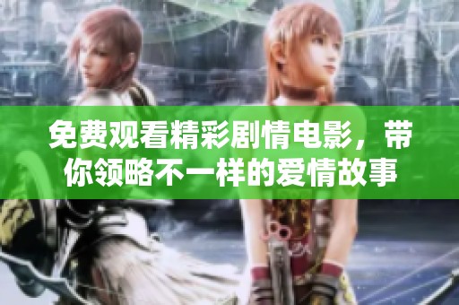 免費(fèi)觀看精彩劇情電影，帶你領(lǐng)略不一樣的愛(ài)情故事