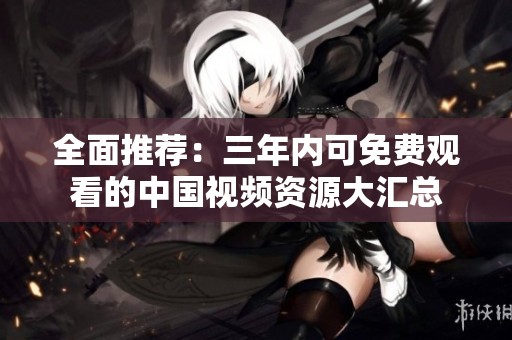全面推薦：三年內可免費觀看的中國視頻資源大匯總