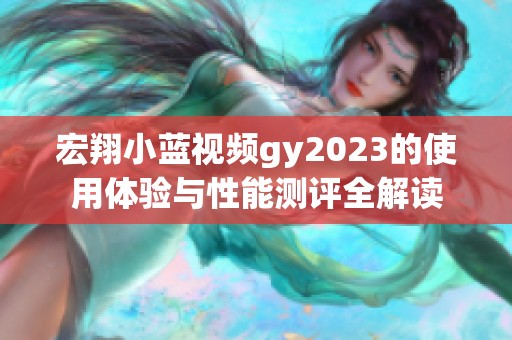 宏翔小藍(lán)視頻gy2023的使用體驗(yàn)與性能測(cè)評(píng)全解讀