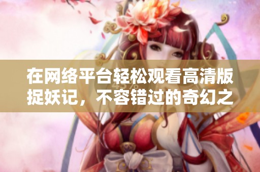 在網絡平臺輕松觀看高清版捉妖記，不容錯過的奇幻之旅