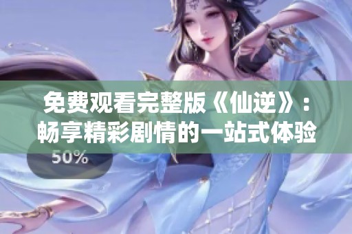 免費觀看完整版《仙逆》：暢享精彩劇情的一站式體驗