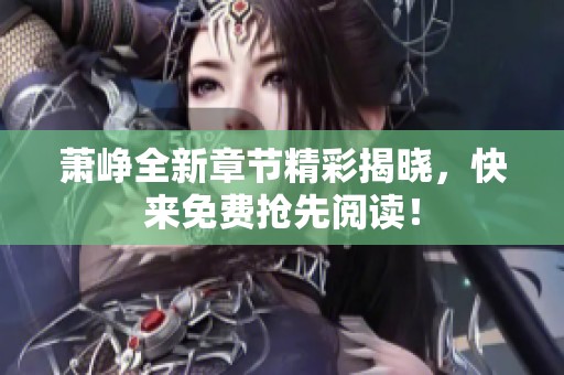 蕭崢全新章節精彩揭曉，快來免費搶先閱讀！