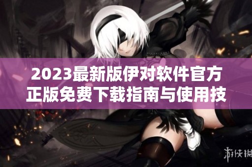 2023最新版伊對軟件官方正版免費下載指南與使用技巧
