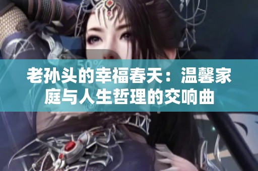 老孫頭的幸福春天：溫馨家庭與人生哲理的交響曲