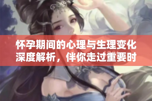 懷孕期間的心理與生理變化深度解析，伴你走過重要時刻