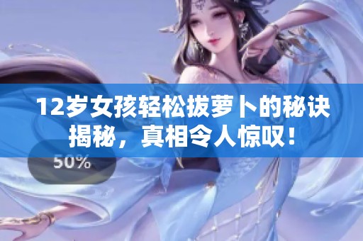 12歲女孩輕松拔蘿卜的秘訣揭秘，真相令人驚嘆！