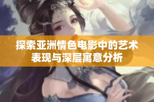 探索亞洲情色電影中的藝術表現與深層寓意分析