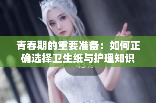 青春期的重要準備：如何正確選擇衛生紙與護理知識