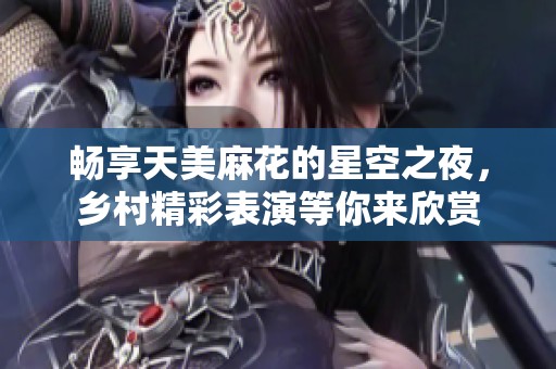 暢享天美麻花的星空之夜，鄉(xiāng)村精彩表演等你來欣賞
