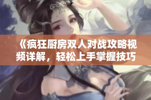 《瘋狂廚房雙人對戰攻略視頻詳解，輕松上手掌握技巧》